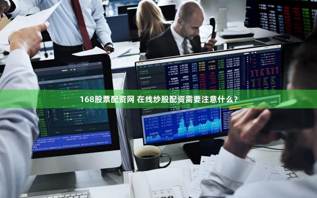 168股票配资网 在线炒股配资需要注意什么？