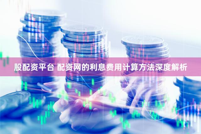 股配资平台 配资网的利息费用计算方法深度解析
