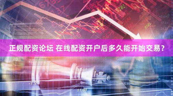 正规配资论坛 在线配资开户后多久能开始交易？