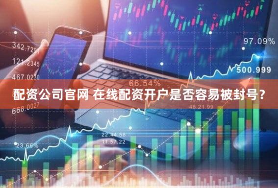 配资公司官网 在线配资开户是否容易被封号？