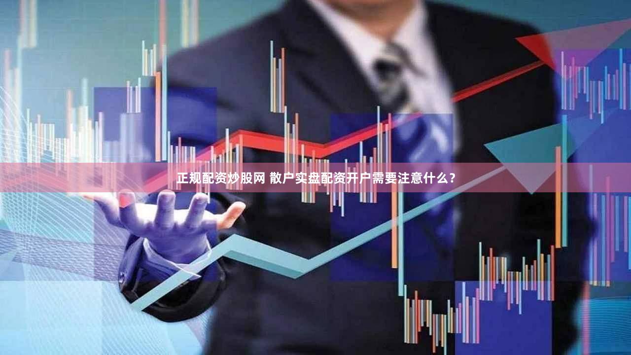 正规配资炒股网 散户实盘配资开户需要注意什么？