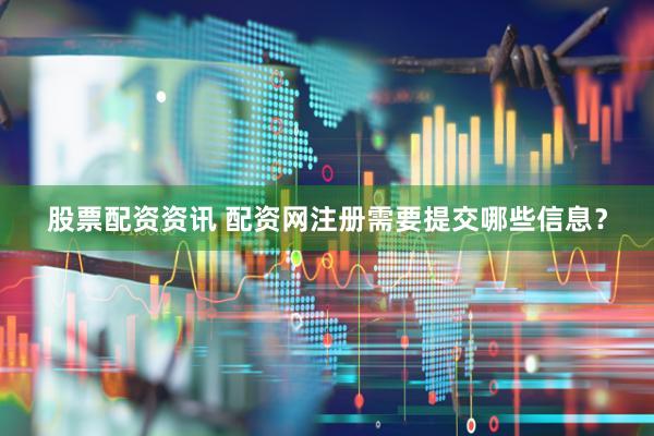 股票配资资讯 配资网注册需要提交哪些信息？
