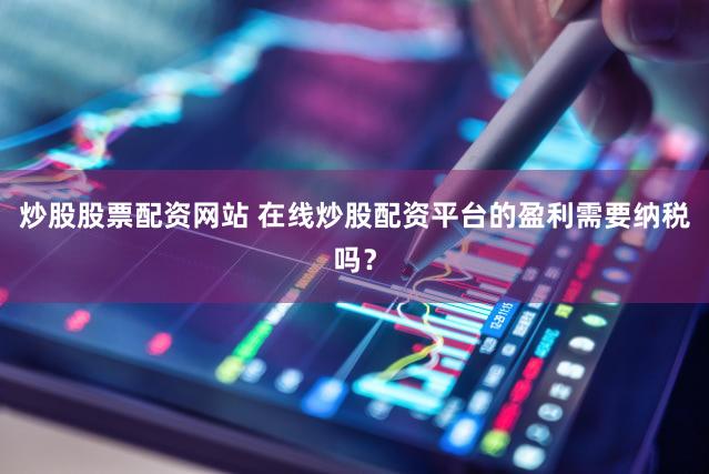 炒股股票配资网站 在线炒股配资平台的盈利需要纳税吗？