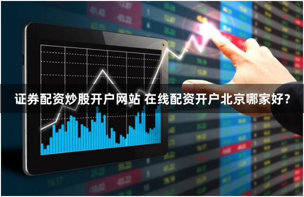 证券配资炒股开户网站 在线配资开户北京哪家好？
