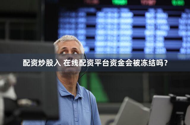 配资炒股入 在线配资平台资金会被冻结吗？