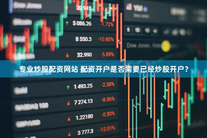 专业炒股配资网站 配资开户是否需要已经炒股开户？