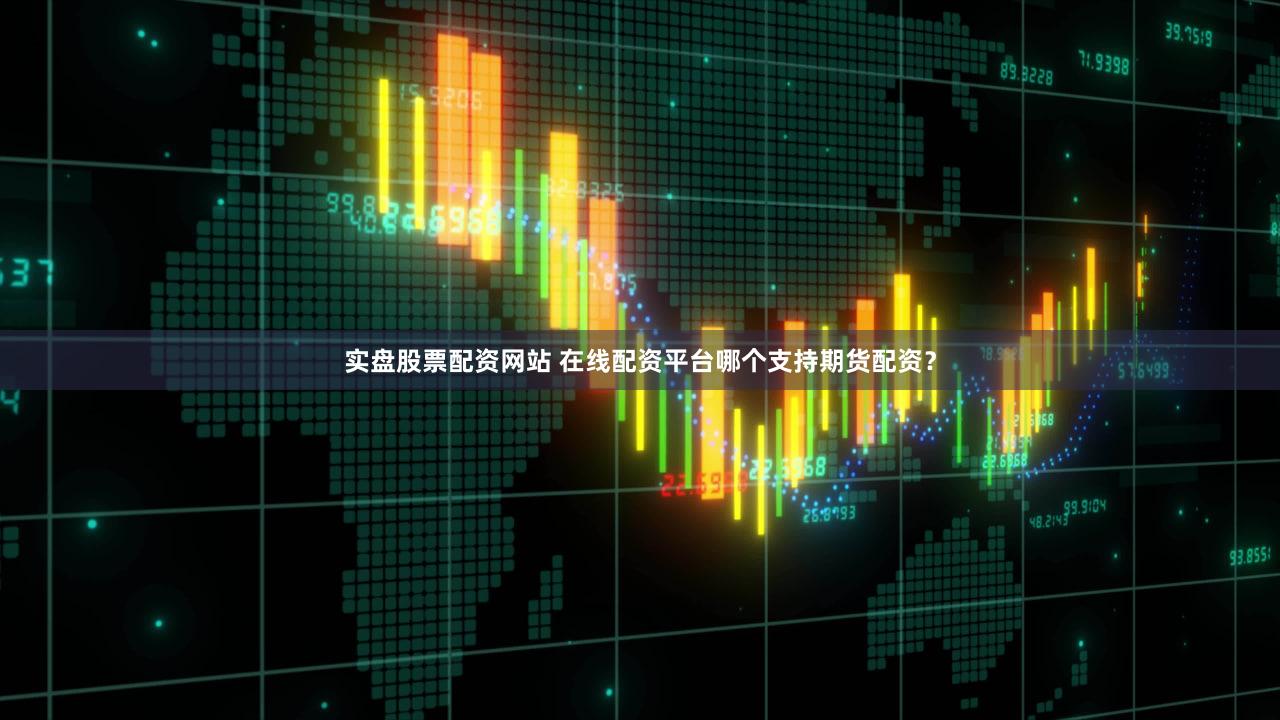 实盘股票配资网站 在线配资平台哪个支持期货配资？