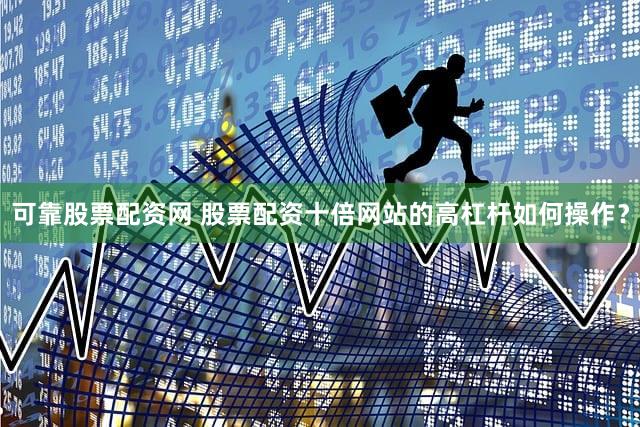 可靠股票配资网 股票配资十倍网站的高杠杆如何操作？