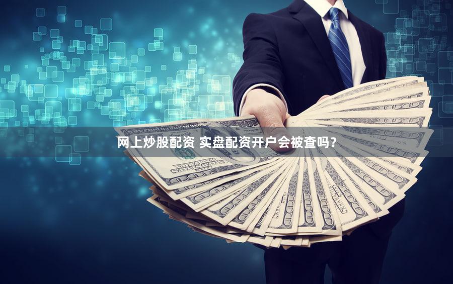 网上炒股配资 实盘配资开户会被查吗？