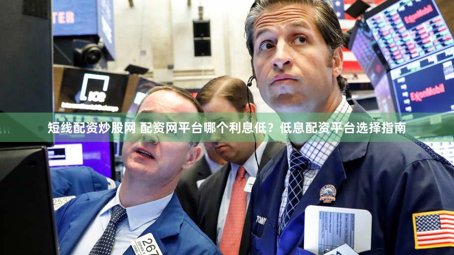 短线配资炒股网 配资网平台哪个利息低？低息配资平台选择指南