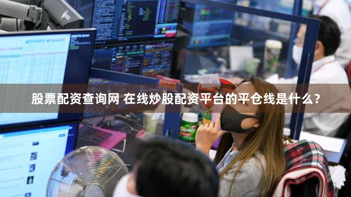 股票配资查询网 在线炒股配资平台的平仓线是什么？