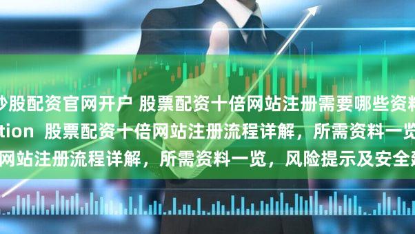 炒股配资官网开户 股票配资十倍网站注册需要哪些资料？ (Meta Description  股票配资十倍网站注册流程详解，所需资料一览，风险提示及安全建议)