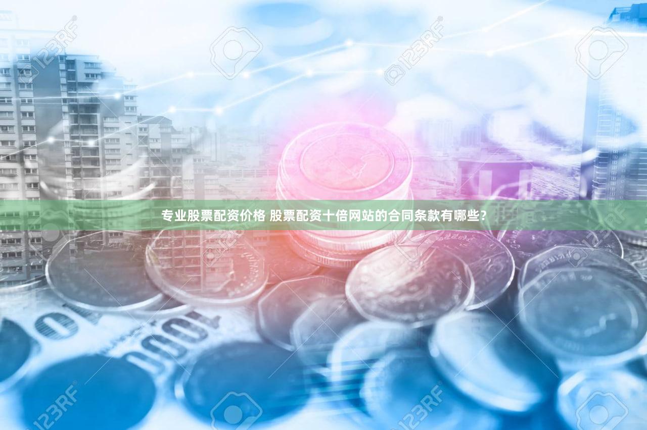 专业股票配资价格 股票配资十倍网站的合同条款有哪些？