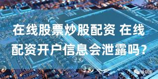 在线股票炒股配资 在线配资开户信息会泄露吗？