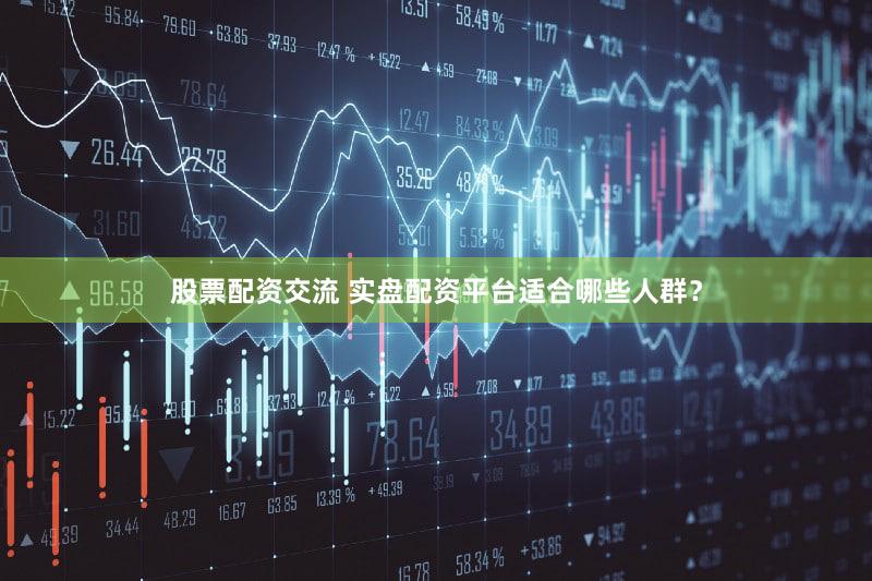 股票配资交流 实盘配资平台适合哪些人群？