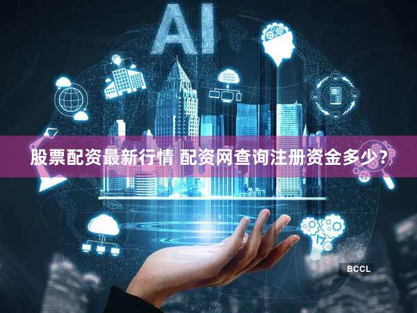 股票配资最新行情 配资网查询注册资金多少？