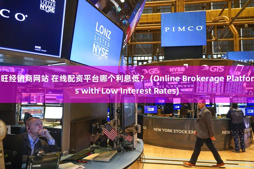 旺旺经销商网站 在线配资平台哪个利息低？ (Online Brokerage Platforms with Low Interest Rates)