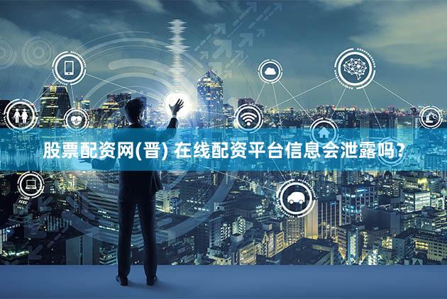 股票配资网(晋) 在线配资平台信息会泄露吗？