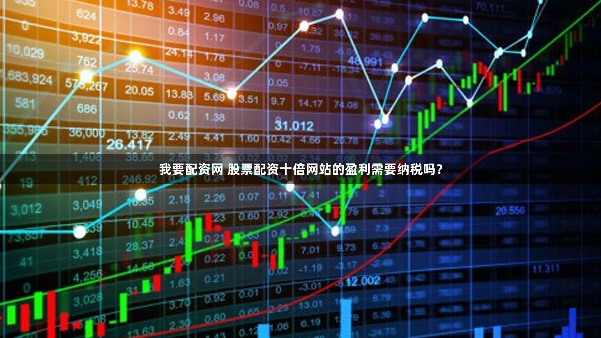 我要配资网 股票配资十倍网站的盈利需要纳税吗？