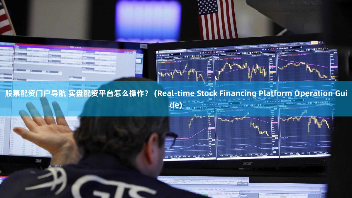 股票配资门户导航 实盘配资平台怎么操作？ (Real-time Stock Financing Platform Operation Guide)