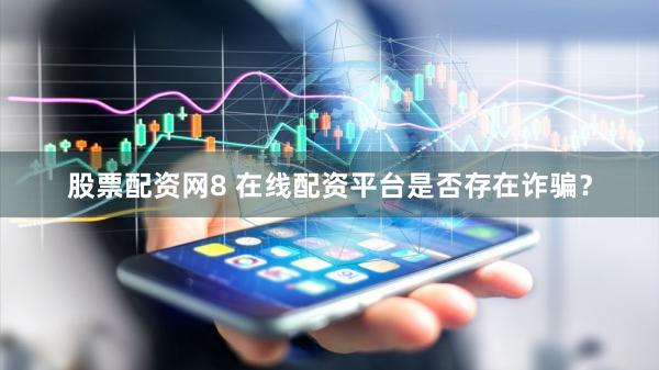 股票配资网8 在线配资平台是否存在诈骗？