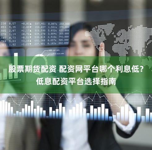 股票期货配资 配资网平台哪个利息低？低息配资平台选择指南