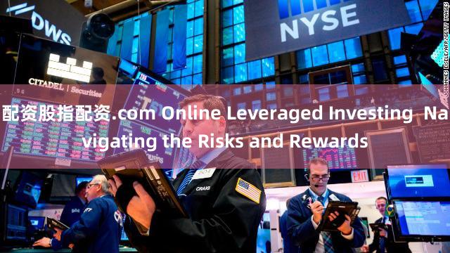 配资股指配资.com Online Leveraged Investing  Navigating the Risks and Rewards