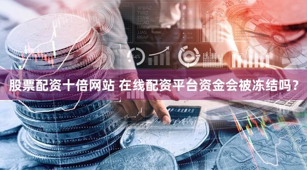 股票配资十倍网站 在线配资平台资金会被冻结吗？