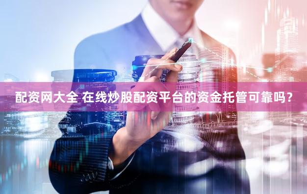 配资网大全 在线炒股配资平台的资金托管可靠吗？