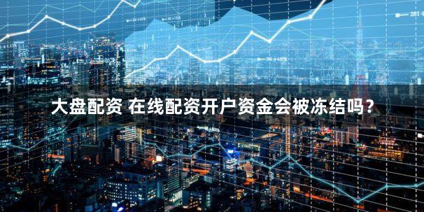 大盘配资 在线配资开户资金会被冻结吗？