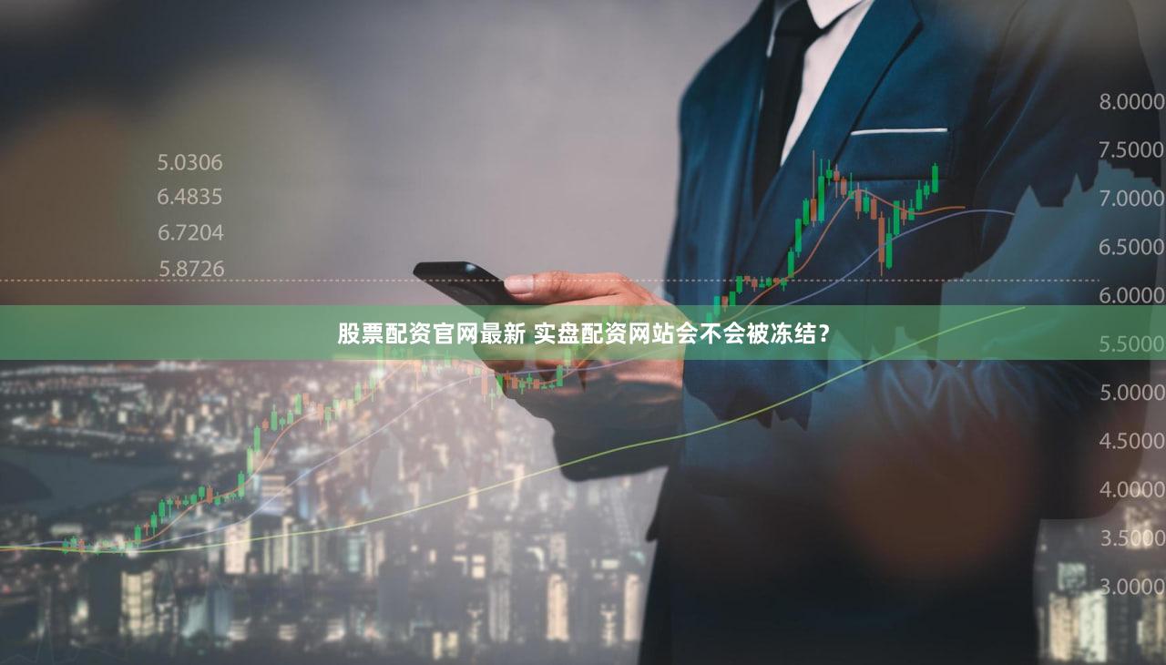 股票配资官网最新 实盘配资网站会不会被冻结？