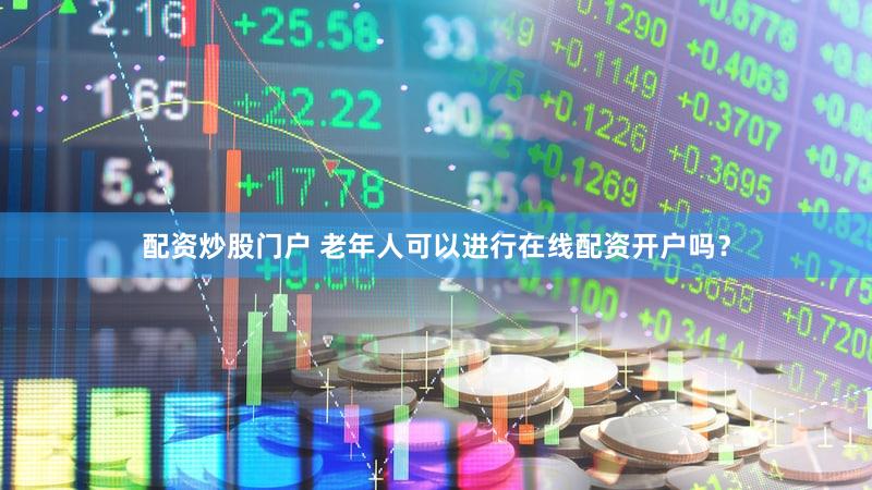 配资炒股门户 老年人可以进行在线配资开户吗？
