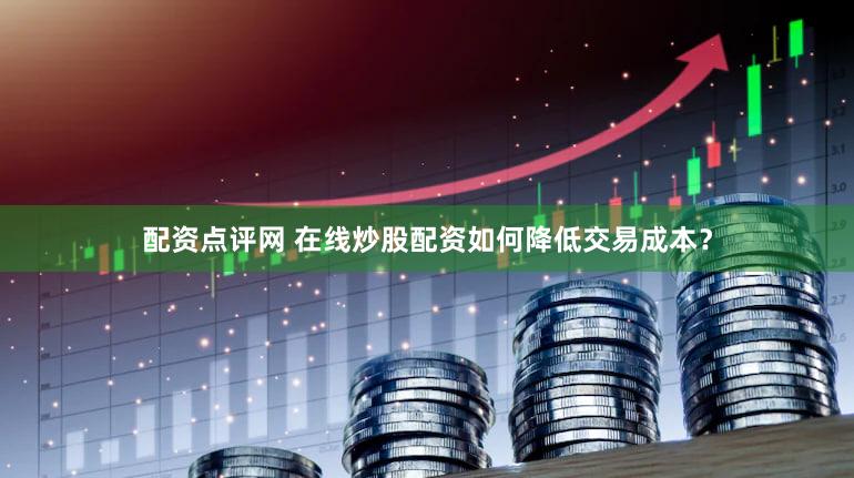 配资点评网 在线炒股配资如何降低交易成本？
