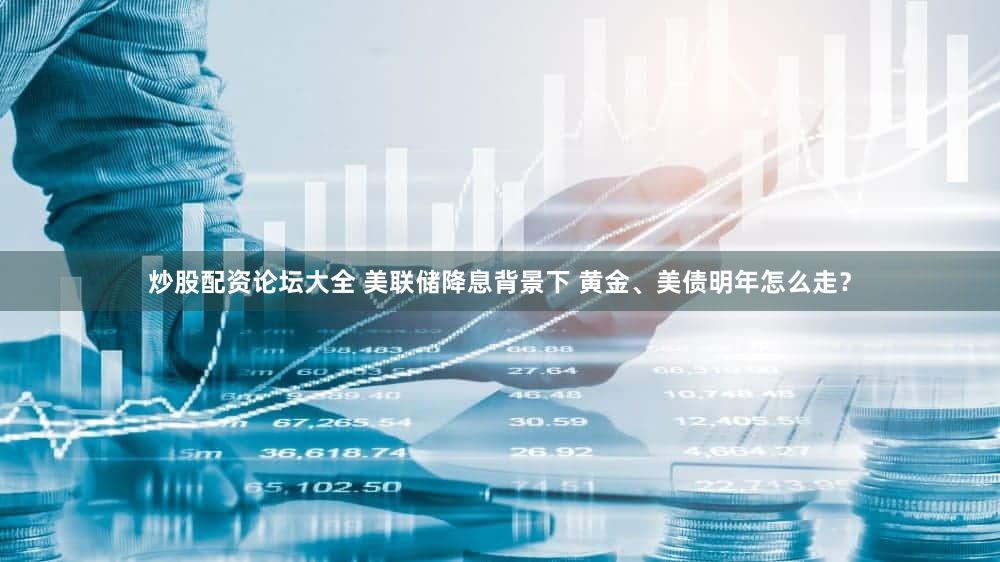 炒股配资论坛大全 美联储降息背景下 黄金、美债明年怎么走？