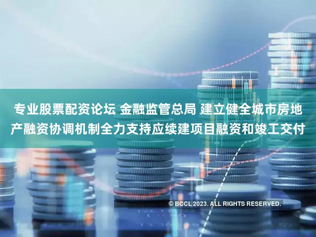 专业股票配资论坛 金融监管总局 建立健全城市房地产融资协调机制全力支持应续建项目融资和竣工交付