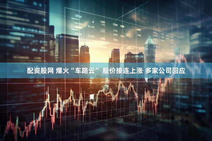 配资股网 爆火“车路云” 股价接连上涨 多家公司回应
