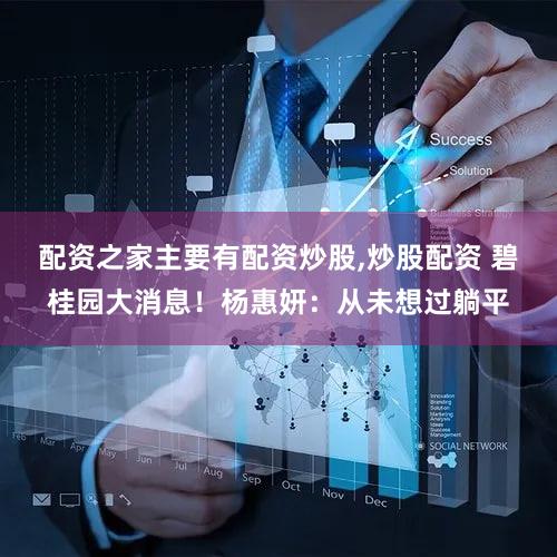 配资之家主要有配资炒股,炒股配资 碧桂园大消息！杨惠妍：从未想过躺平