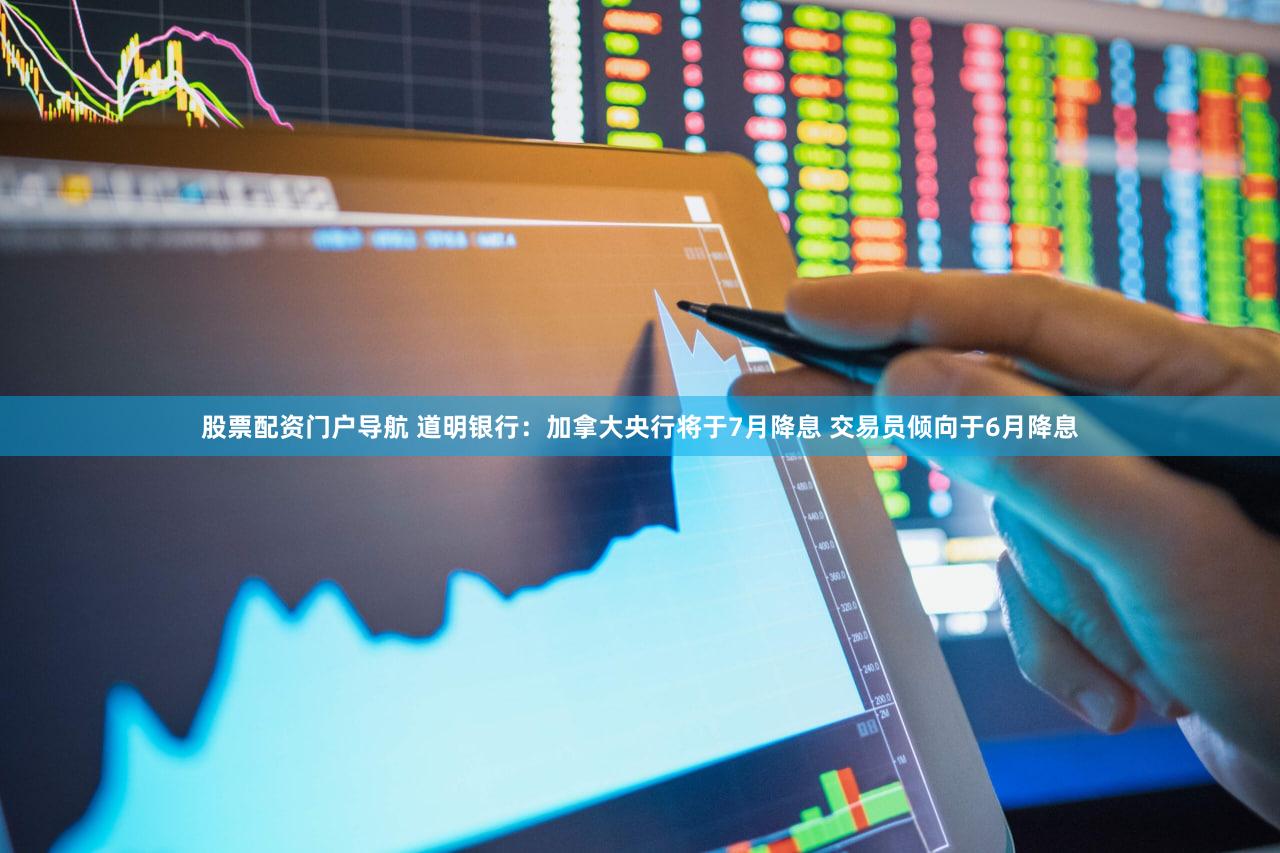 股票配资门户导航 道明银行：加拿大央行将于7月降息 交易员倾向于6月降息