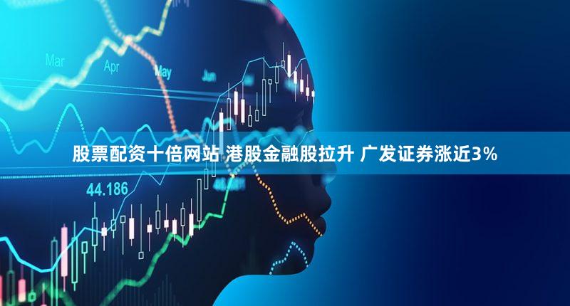 股票配资十倍网站 港股金融股拉升 广发证券涨近3%