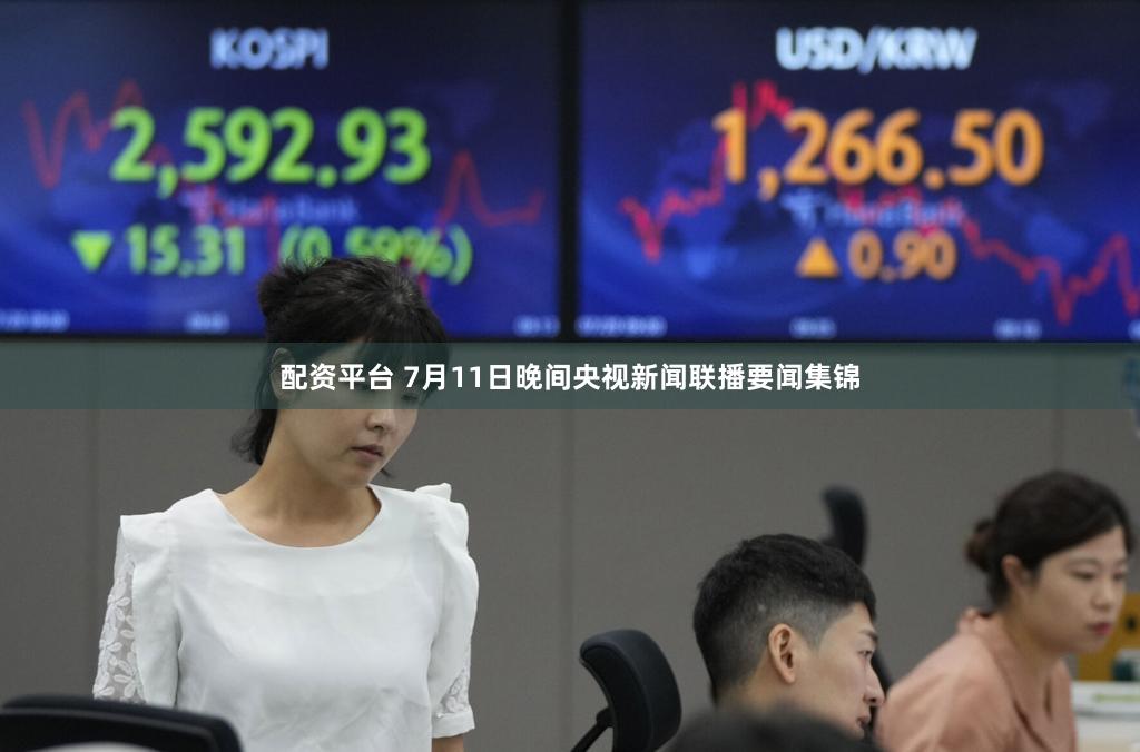 配资平台 7月11日晚间央视新闻联播要闻集锦