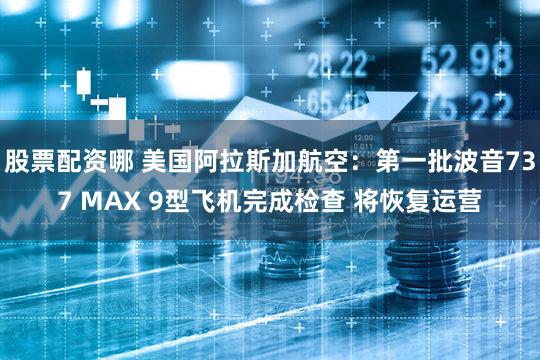 股票配资哪 美国阿拉斯加航空：第一批波音737 MAX 9型飞机完成检查 将恢复运营