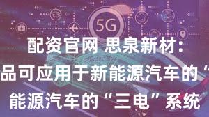 配资官网 思泉新材：思泉的产品可应用于新能源汽车的“三电”系统