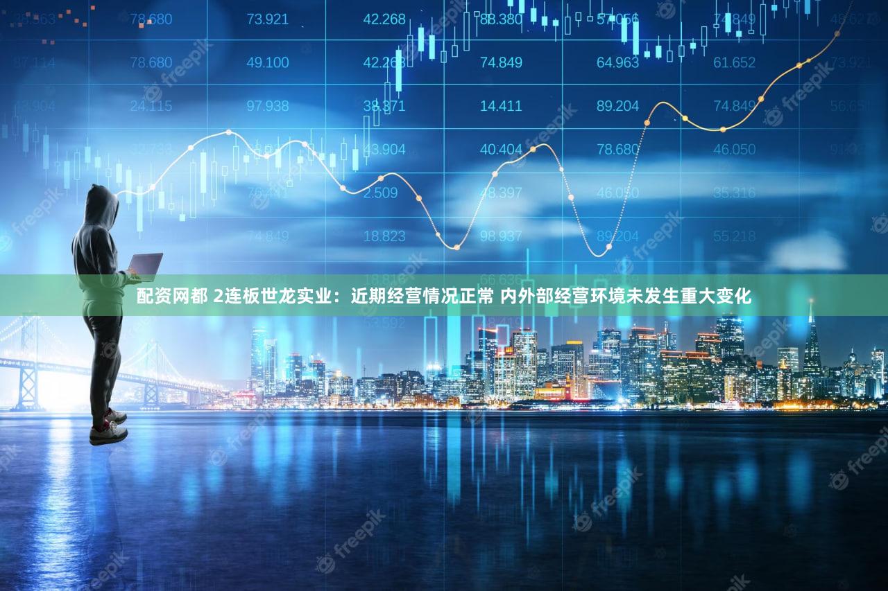 配资网都 2连板世龙实业：近期经营情况正常 内外部经营环境未发生重大变化