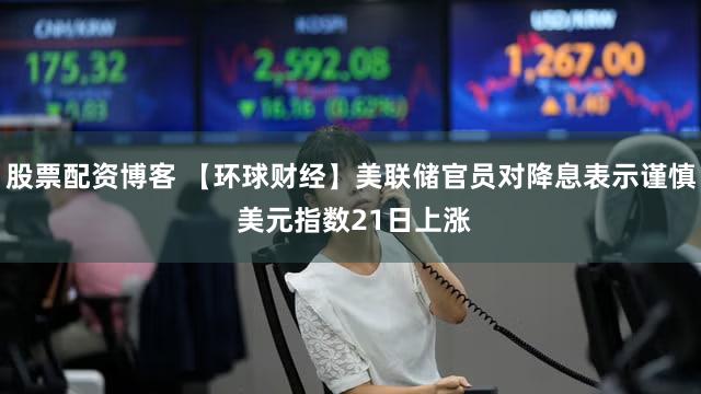 股票配资博客 【环球财经】美联储官员对降息表示谨慎 美元指数21日上涨