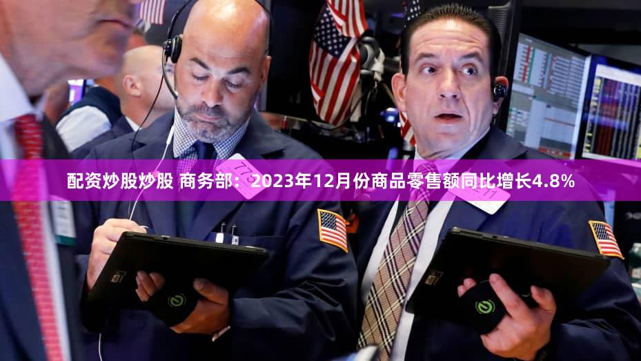 配资炒股炒股 商务部：2023年12月份商品零售额同比增长4.8%
