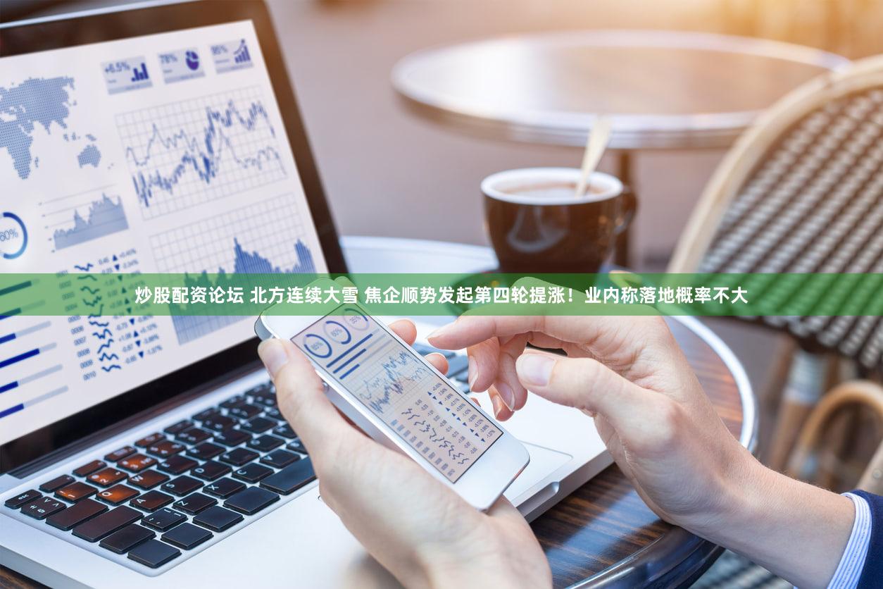 炒股配资论坛 北方连续大雪 焦企顺势发起第四轮提涨！业内称落地概率不大