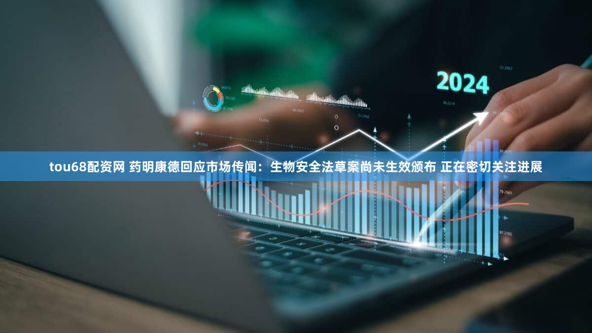 tou68配资网 药明康德回应市场传闻：生物安全法草案尚未生效颁布 正在密切关注进展