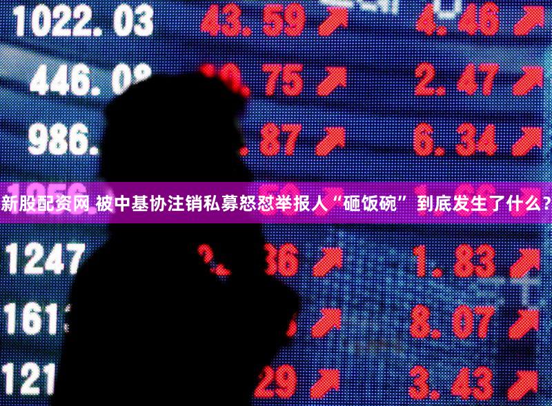新股配资网 被中基协注销私募怒怼举报人“砸饭碗” 到底发生了什么？