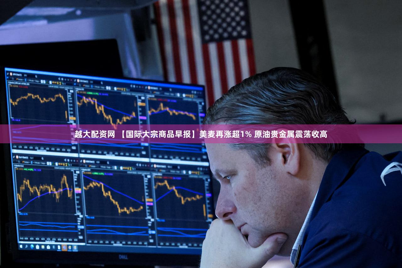 越大配资网 【国际大宗商品早报】美麦再涨超1% 原油贵金属震荡收高