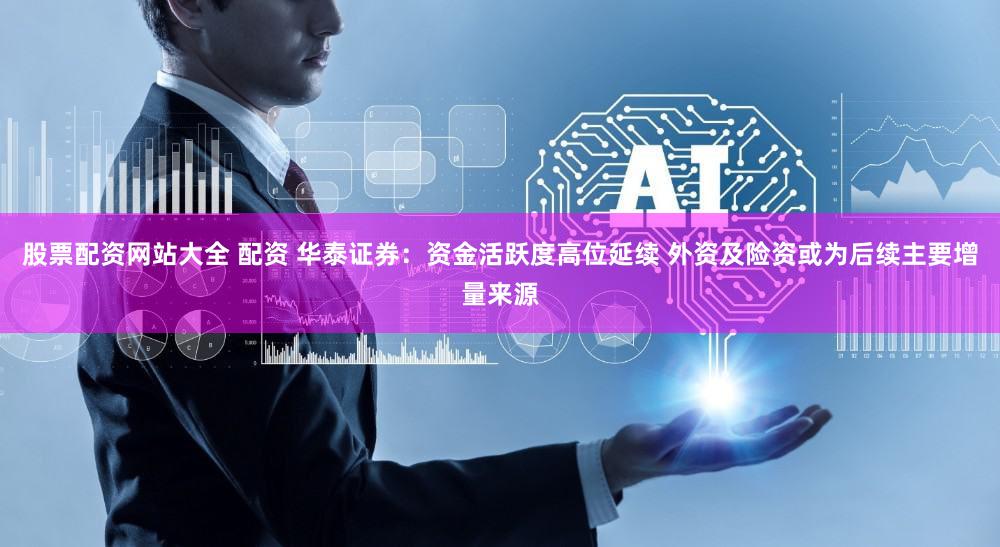 股票配资网站大全 配资 华泰证券：资金活跃度高位延续 外资及险资或为后续主要增量来源
